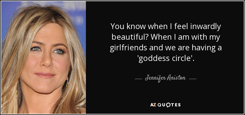 You know when I feel inwardly beautiful? When I am with my girlfriends and we are having a 'goddess circle'. - Jennifer Aniston