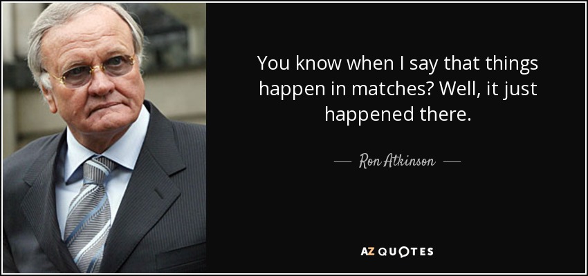 You know when I say that things happen in matches? Well, it just happened there. - Ron Atkinson