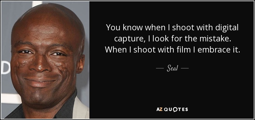 You know when I shoot with digital capture, I look for the mistake. When I shoot with film I embrace it. - Seal