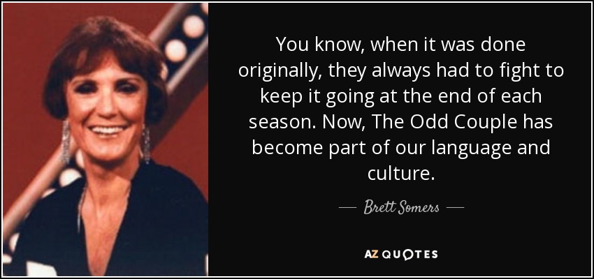 You know, when it was done originally, they always had to fight to keep it going at the end of each season. Now, The Odd Couple has become part of our language and culture. - Brett Somers