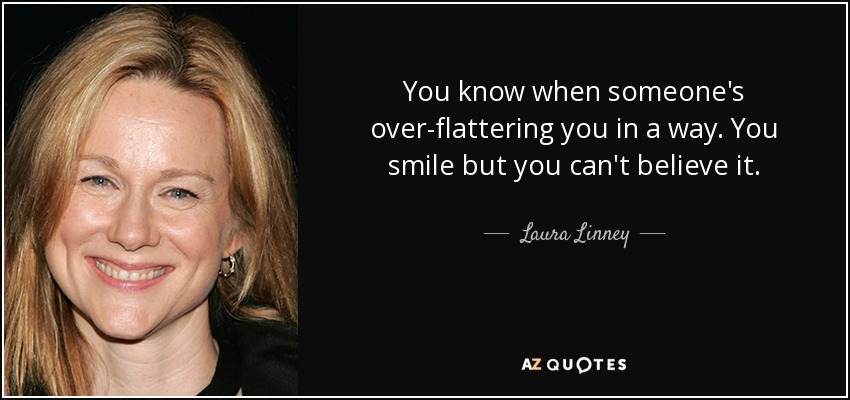 You know when someone's over-flattering you in a way. You smile but you can't believe it. - Laura Linney