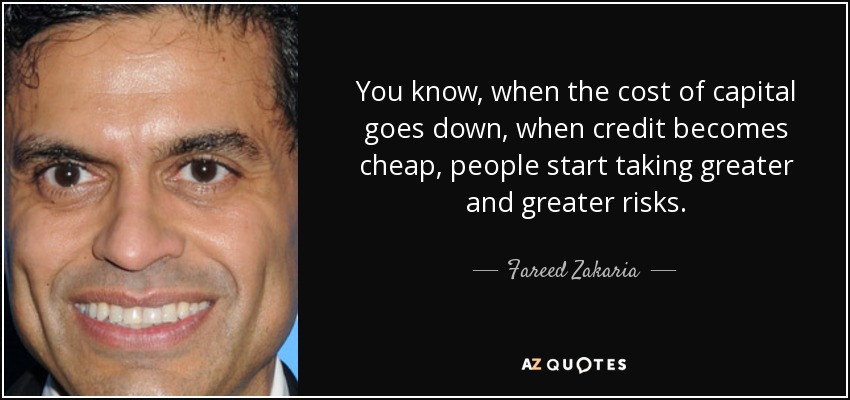 You know, when the cost of capital goes down, when credit becomes cheap, people start taking greater and greater risks. - Fareed Zakaria
