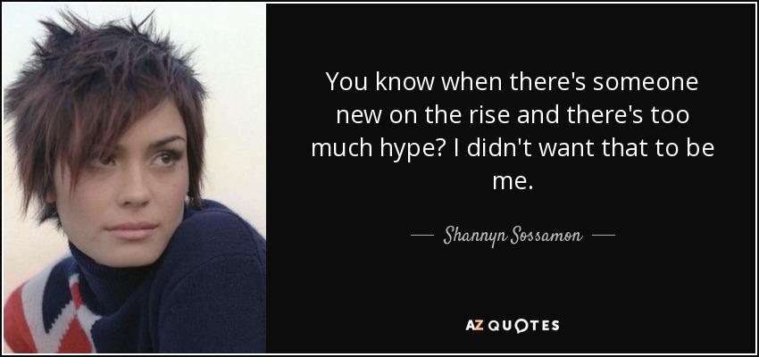 You know when there's someone new on the rise and there's too much hype? I didn't want that to be me. - Shannyn Sossamon