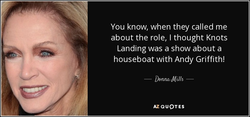 You know, when they called me about the role, I thought Knots Landing was a show about a houseboat with Andy Griffith! - Donna Mills