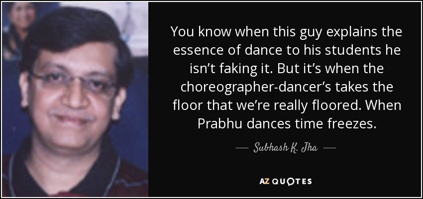You know when this guy explains the essence of dance to his students he isn’t faking it. But it’s when the choreographer-dancer’s takes the floor that we’re really floored. When Prabhu dances time freezes. - Subhash K. Jha