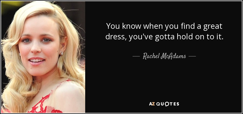You know when you find a great dress, you've gotta hold on to it. - Rachel McAdams