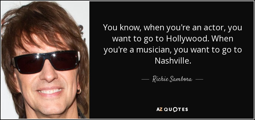 You know, when you're an actor, you want to go to Hollywood. When you're a musician, you want to go to Nashville. - Richie Sambora