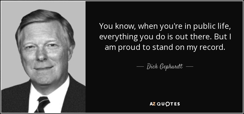 You know, when you're in public life, everything you do is out there. But I am proud to stand on my record. - Dick Gephardt
