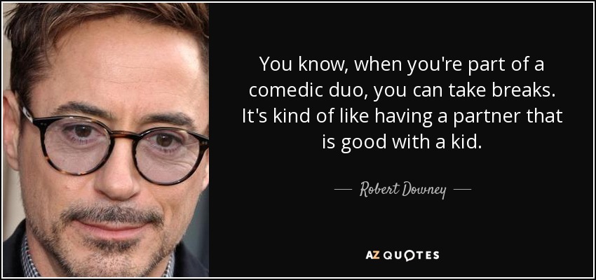 You know, when you're part of a comedic duo, you can take breaks. It's kind of like having a partner that is good with a kid. - Robert Downey, Jr.