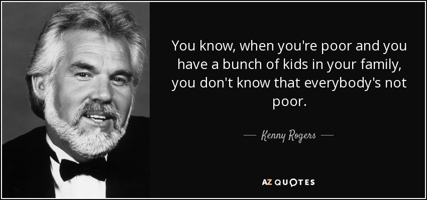 You know, when you're poor and you have a bunch of kids in your family, you don't know that everybody's not poor. - Kenny Rogers
