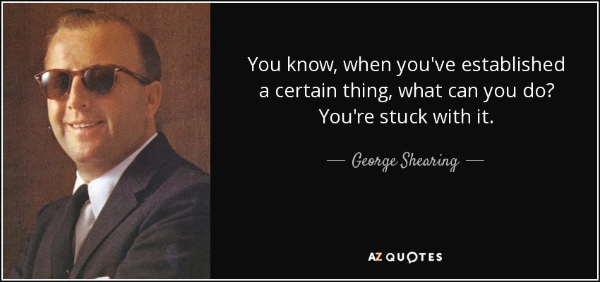 You know, when you've established a certain thing, what can you do? You're stuck with it. - George Shearing
