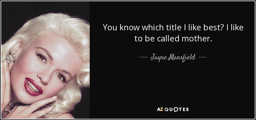You know which title I like best? I like to be called mother. - Jayne Mansfield
