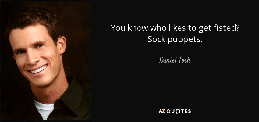 You know who likes to get fisted? Sock puppets. - Daniel Tosh