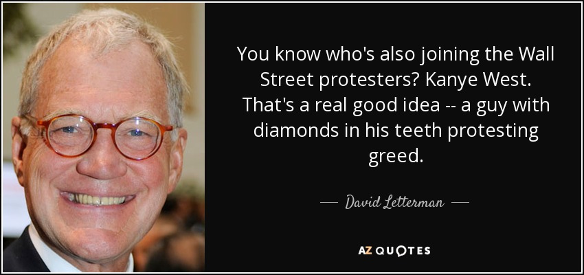 You know who's also joining the Wall Street protesters? Kanye West. That's a real good idea -- a guy with diamonds in his teeth protesting greed. - David Letterman