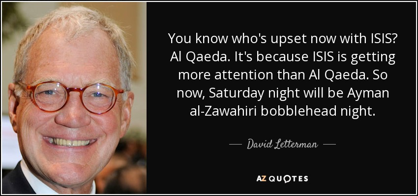 You know who's upset now with ISIS? Al Qaeda. It's because ISIS is getting more attention than Al Qaeda. So now, Saturday night will be Ayman al-Zawahiri bobblehead night. - David Letterman