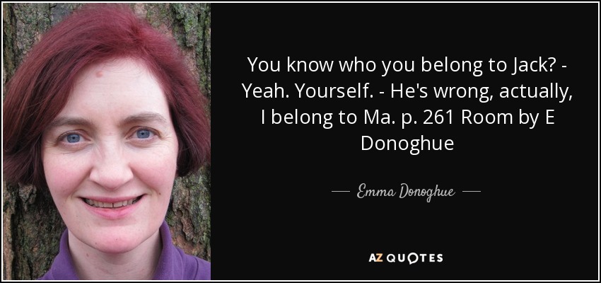 You know who you belong to Jack? - Yeah. Yourself. - He's wrong, actually, I belong to Ma. p. 261 Room by E Donoghue - Emma Donoghue