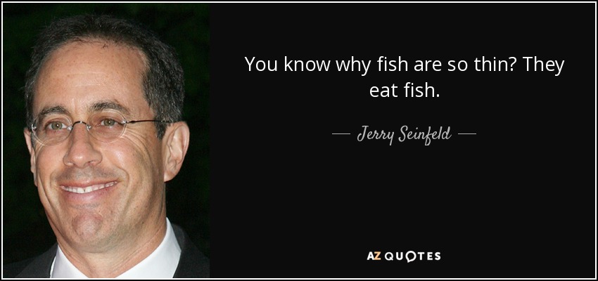 You know why fish are so thin? They eat fish. - Jerry Seinfeld