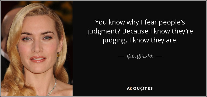 You know why I fear people's judgment? Because I know they're judging. I know they are. - Kate Winslet