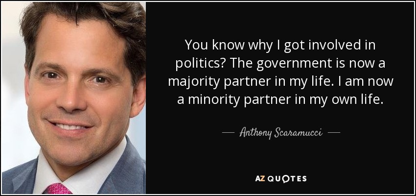 You know why I got involved in politics? The government is now a majority partner in my life. I am now a minority partner in my own life. - Anthony Scaramucci