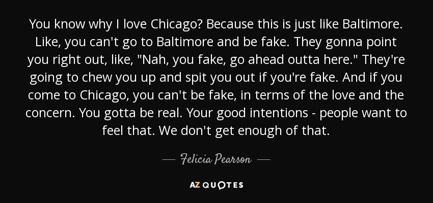 You know why I love Chicago? Because this is just like Baltimore. Like, you can't go to Baltimore and be fake. They gonna point you right out, like, 