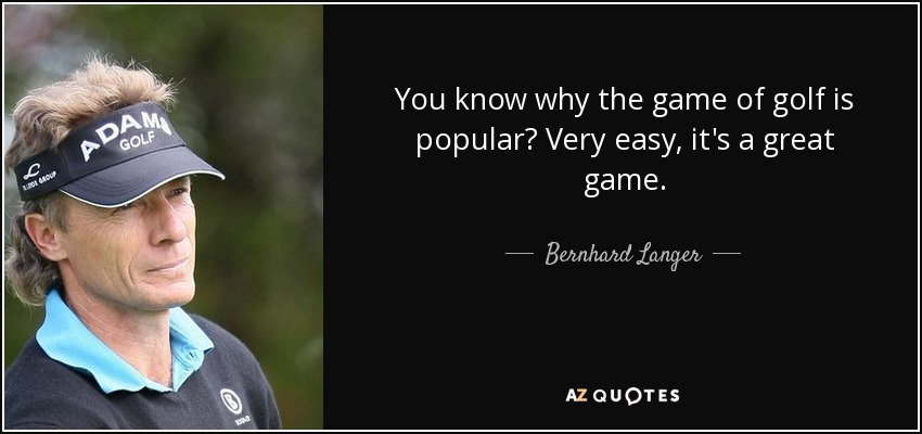 You know why the game of golf is popular? Very easy, it's a great game. - Bernhard Langer