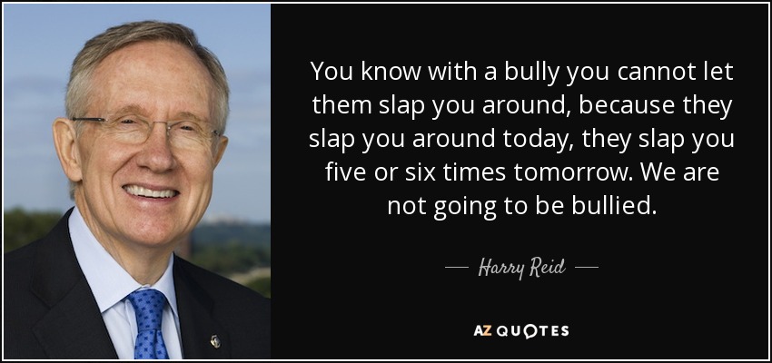 You know with a bully you cannot let them slap you around, because they slap you around today, they slap you five or six times tomorrow. We are not going to be bullied. - Harry Reid