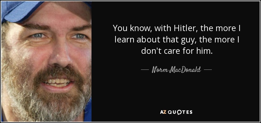 You know, with Hitler, the more I learn about that guy, the more I don't care for him. - Norm MacDonald