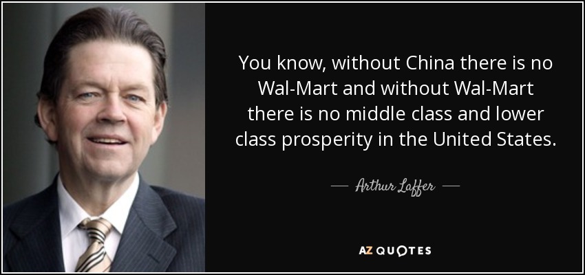 You know, without China there is no Wal-Mart and without Wal-Mart there is no middle class and lower class prosperity in the United States. - Arthur Laffer