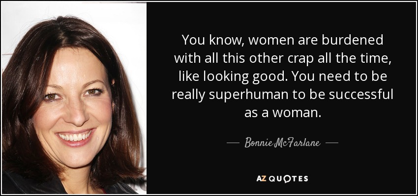 You know, women are burdened with all this other crap all the time, like looking good. You need to be really superhuman to be successful as a woman. - Bonnie McFarlane