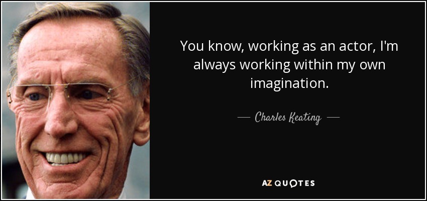 You know, working as an actor, I'm always working within my own imagination. - Charles Keating, Jr.