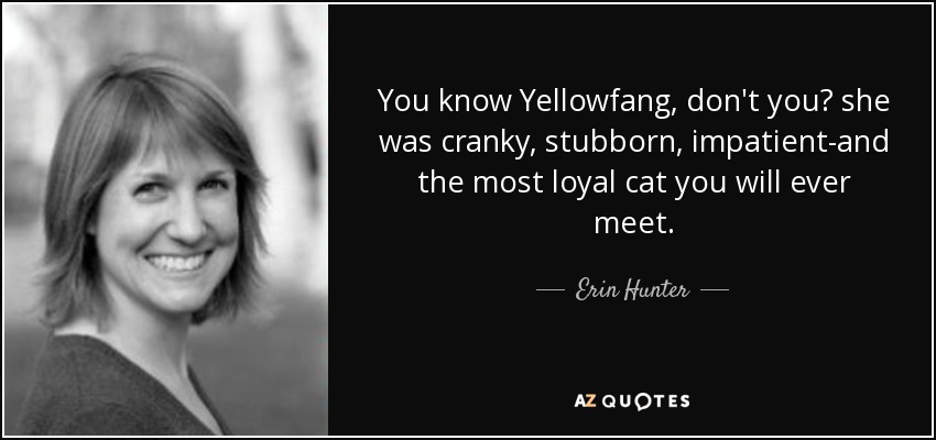 You know Yellowfang, don't you? she was cranky, stubborn, impatient-and the most loyal cat you will ever meet. - Erin Hunter