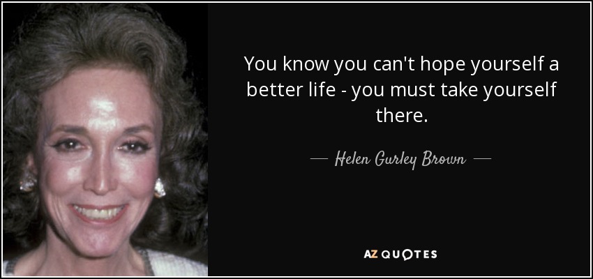 You know you can't hope yourself a better life - you must take yourself there. - Helen Gurley Brown