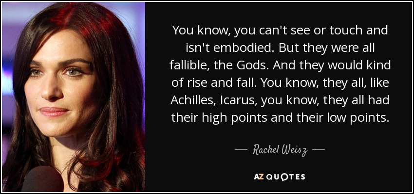 You know, you can't see or touch and isn't embodied. But they were all fallible, the Gods. And they would kind of rise and fall. You know, they all, like Achilles, Icarus, you know, they all had their high points and their low points. - Rachel Weisz