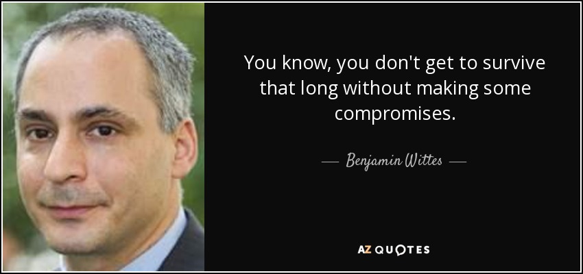 You know, you don't get to survive that long without making some compromises. - Benjamin Wittes