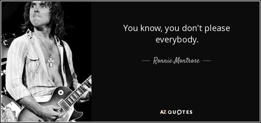 You know, you don't please everybody. - Ronnie Montrose