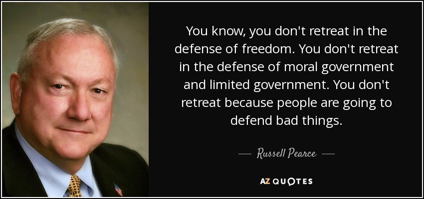 You know, you don't retreat in the defense of freedom. You don't retreat in the defense of moral government and limited government. You don't retreat because people are going to defend bad things. - Russell Pearce