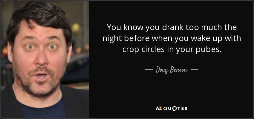 You know you drank too much the night before when you wake up with crop circles in your pubes. - Doug Benson