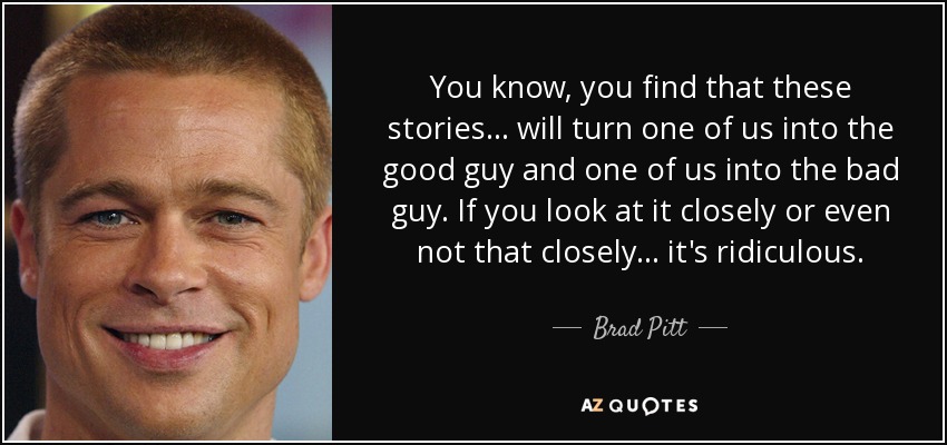 You know, you find that these stories ... will turn one of us into the good guy and one of us into the bad guy. If you look at it closely or even not that closely ... it's ridiculous. - Brad Pitt