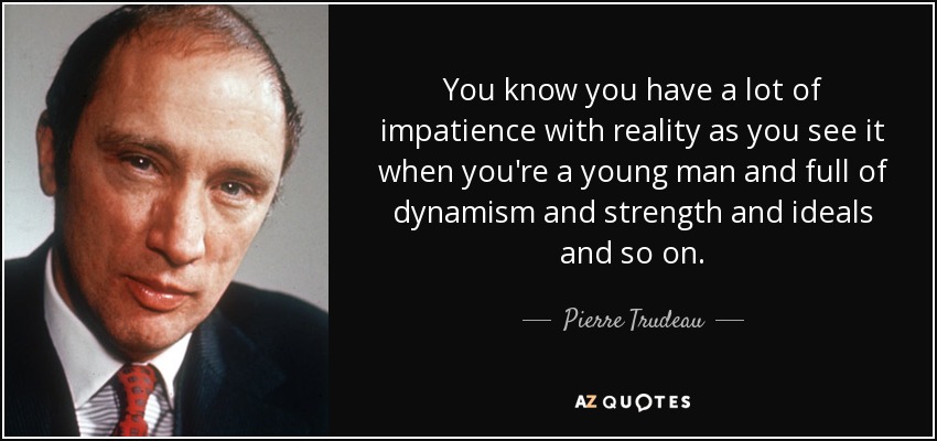 You know you have a lot of impatience with reality as you see it when you're a young man and full of dynamism and strength and ideals and so on. - Pierre Trudeau
