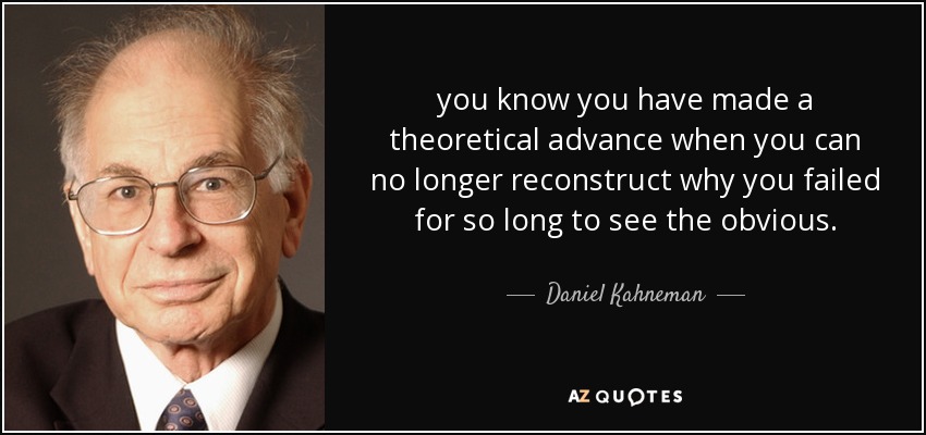 you know you have made a theoretical advance when you can no longer reconstruct why you failed for so long to see the obvious. - Daniel Kahneman