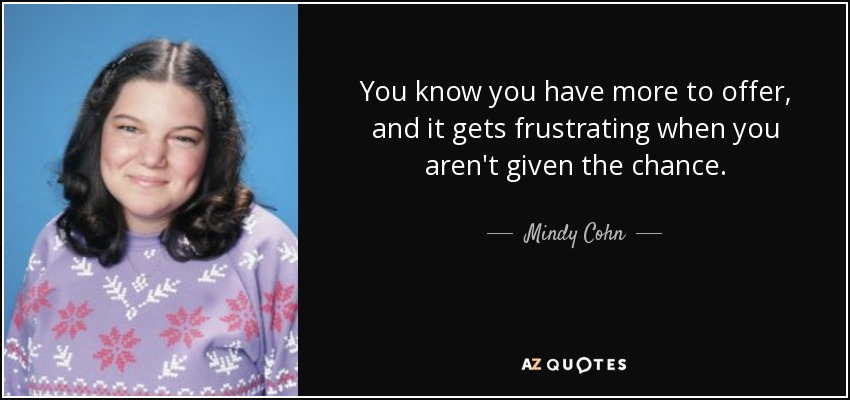 You know you have more to offer, and it gets frustrating when you aren't given the chance. - Mindy Cohn