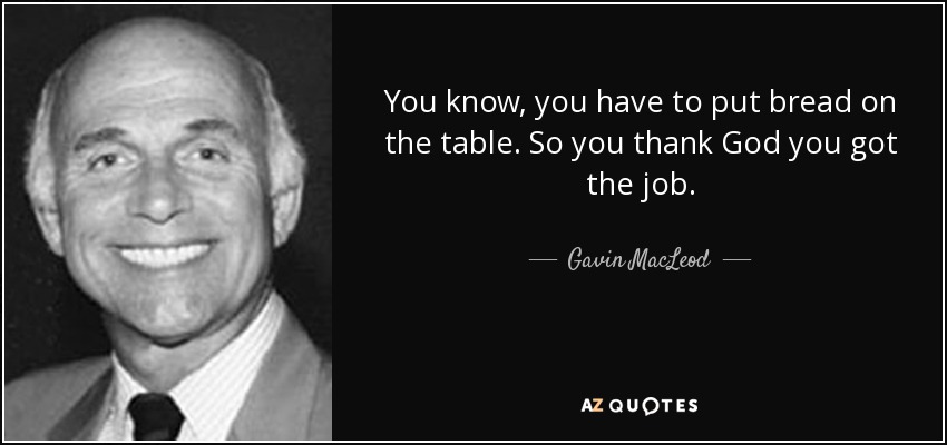 You know, you have to put bread on the table. So you thank God you got the job. - Gavin MacLeod