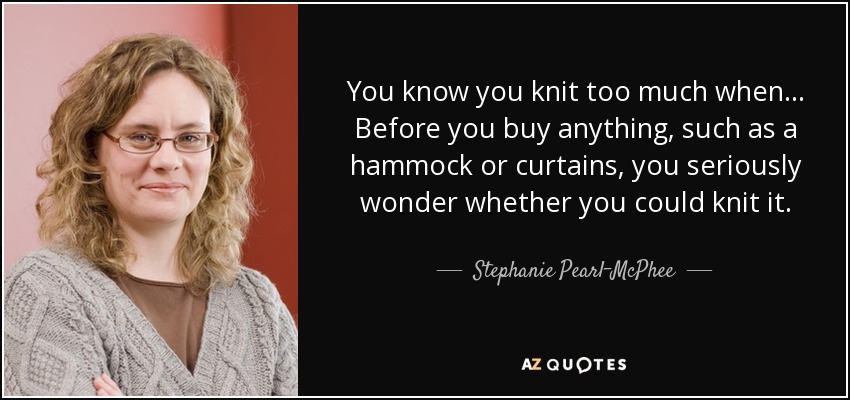 You know you knit too much when ... Before you buy anything, such as a hammock or curtains, you seriously wonder whether you could knit it. - Stephanie Pearl-McPhee