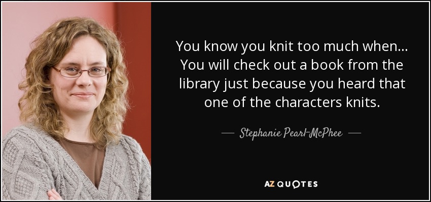 You know you knit too much when ... You will check out a book from the library just because you heard that one of the characters knits. - Stephanie Pearl-McPhee