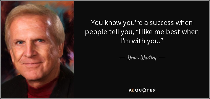 You know you're a success when people tell you, “I like me best when I'm with you.” - Denis Waitley