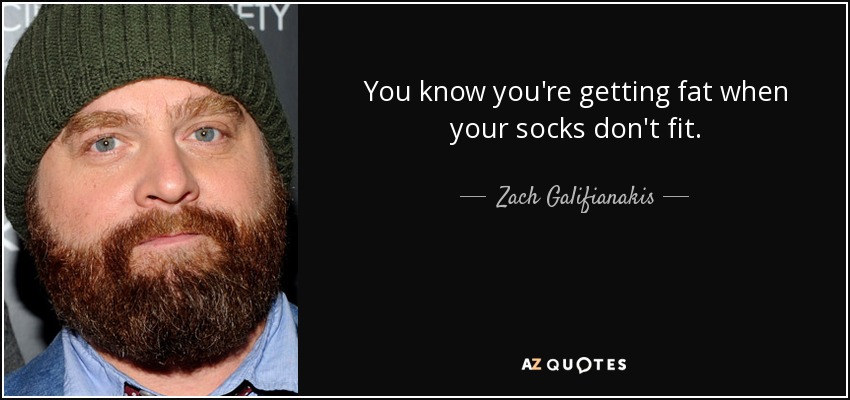 You know you're getting fat when your socks don't fit. - Zach Galifianakis