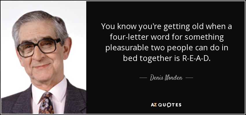 You know you're getting old when a four-letter word for something pleasurable two people can do in bed together is R-E-A-D. - Denis Norden
