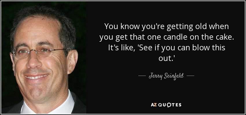 You know you're getting old when you get that one candle on the cake. It's like, 'See if you can blow this out.' - Jerry Seinfeld