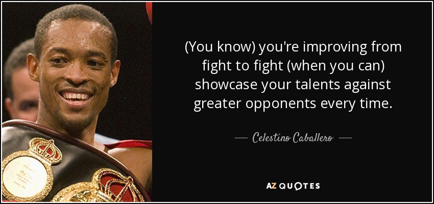 (You know) you're improving from fight to fight (when you can) showcase your talents against greater opponents every time. - Celestino Caballero