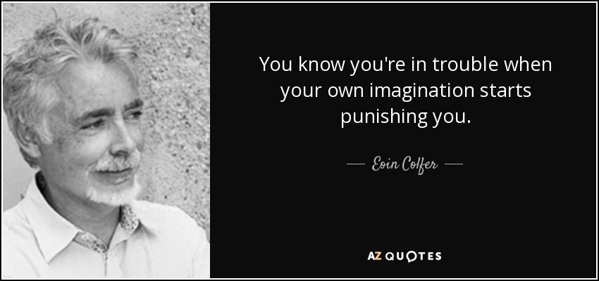 You know you're in trouble when your own imagination starts punishing you. - Eoin Colfer